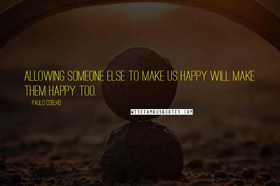 Paulo Coelho Quotes: Allowing someone else to make us happy will make them happy too.