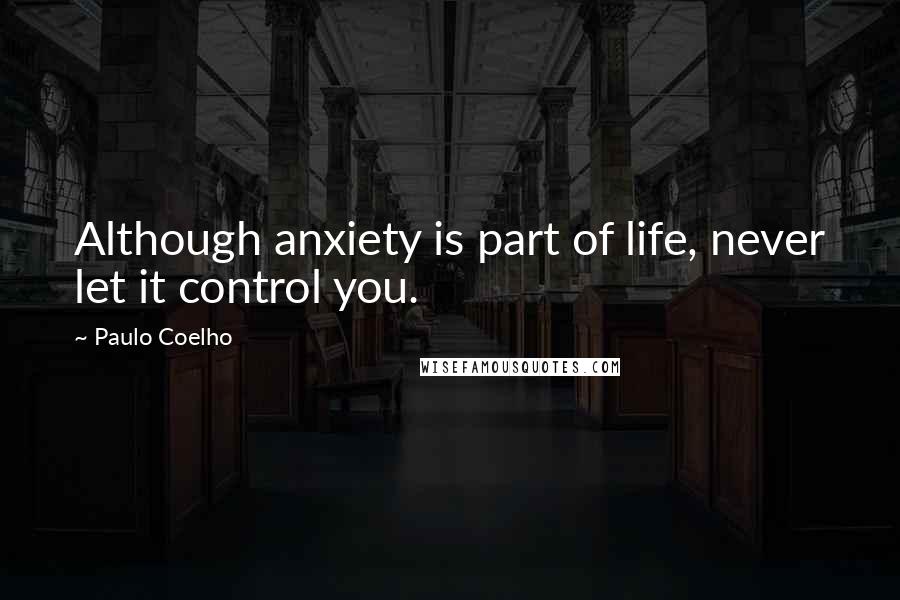 Paulo Coelho Quotes: Although anxiety is part of life, never let it control you.