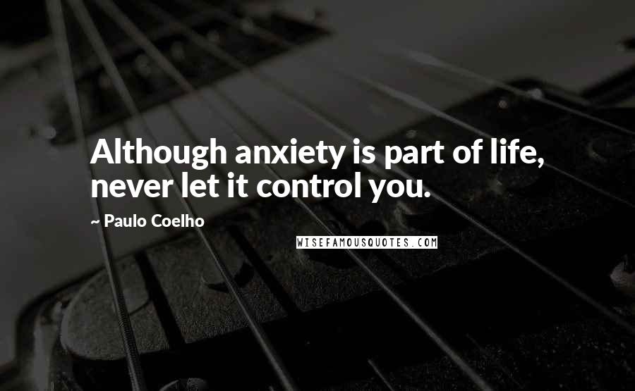 Paulo Coelho Quotes: Although anxiety is part of life, never let it control you.