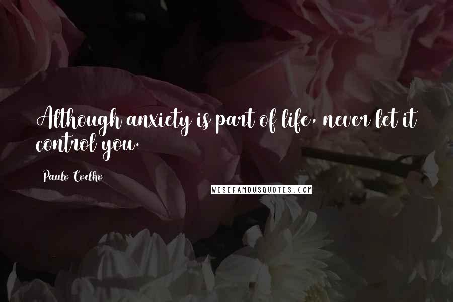 Paulo Coelho Quotes: Although anxiety is part of life, never let it control you.