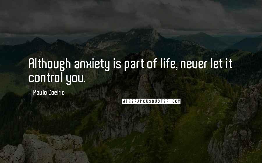 Paulo Coelho Quotes: Although anxiety is part of life, never let it control you.