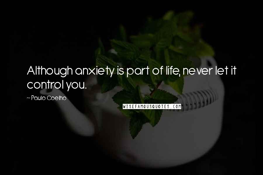 Paulo Coelho Quotes: Although anxiety is part of life, never let it control you.