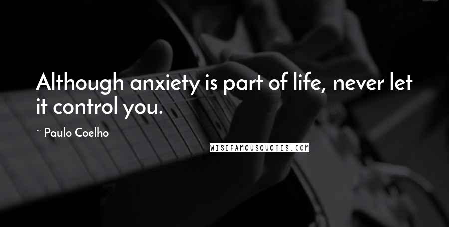 Paulo Coelho Quotes: Although anxiety is part of life, never let it control you.