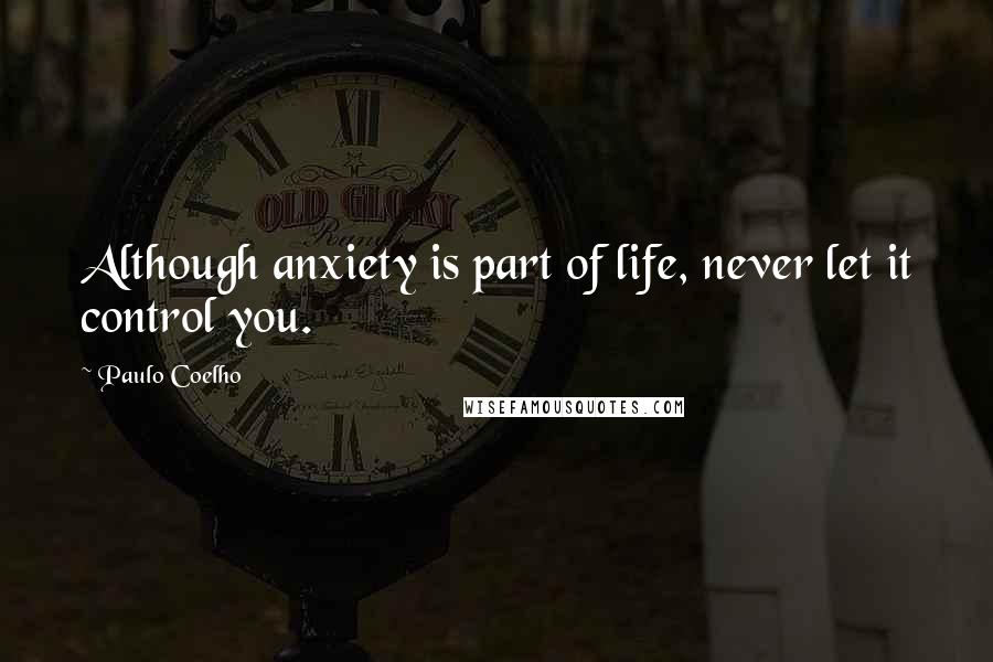 Paulo Coelho Quotes: Although anxiety is part of life, never let it control you.