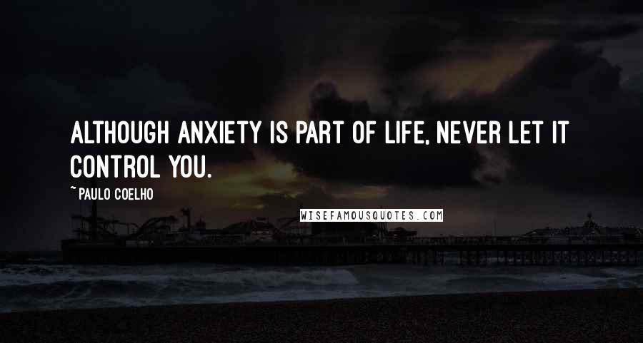 Paulo Coelho Quotes: Although anxiety is part of life, never let it control you.