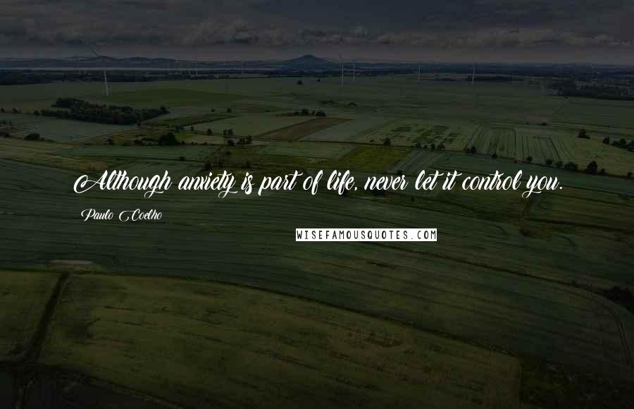 Paulo Coelho Quotes: Although anxiety is part of life, never let it control you.