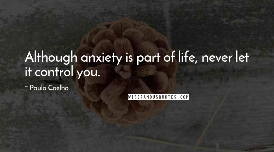 Paulo Coelho Quotes: Although anxiety is part of life, never let it control you.