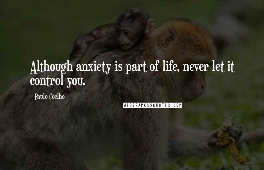 Paulo Coelho Quotes: Although anxiety is part of life, never let it control you.