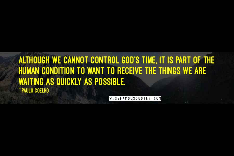 Paulo Coelho Quotes: Although we cannot control God's time, it is part of the human condition to want to receive the things we are waiting as quickly as possible.