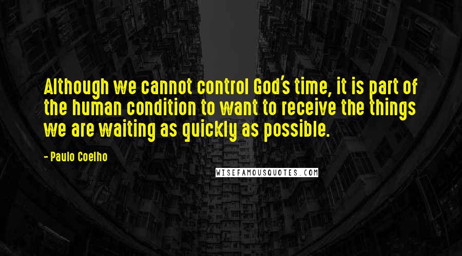 Paulo Coelho Quotes: Although we cannot control God's time, it is part of the human condition to want to receive the things we are waiting as quickly as possible.