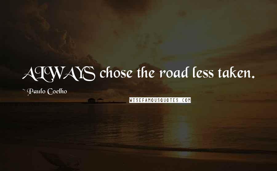 Paulo Coelho Quotes: ALWAYS chose the road less taken.