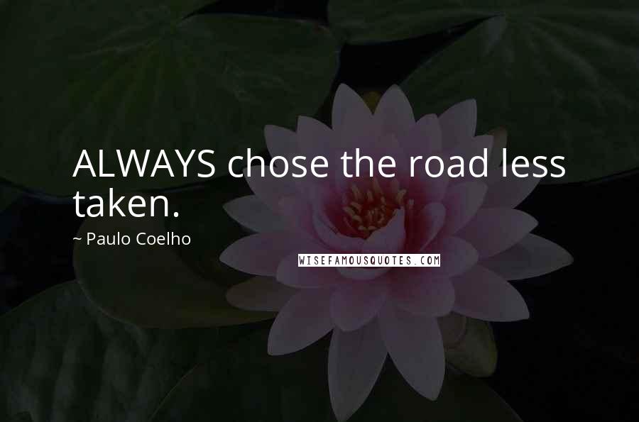 Paulo Coelho Quotes: ALWAYS chose the road less taken.