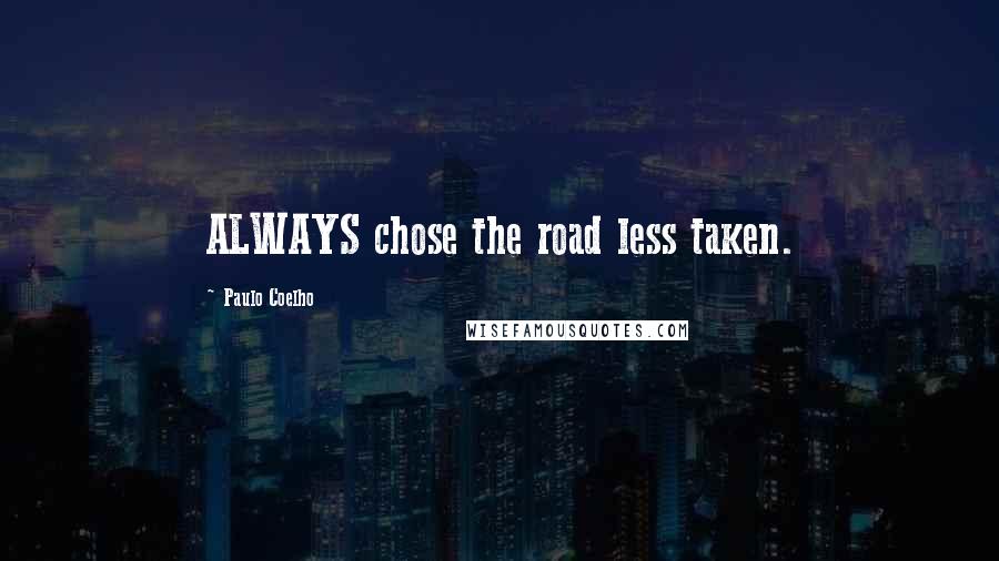 Paulo Coelho Quotes: ALWAYS chose the road less taken.