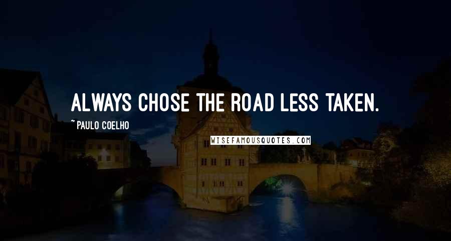 Paulo Coelho Quotes: ALWAYS chose the road less taken.