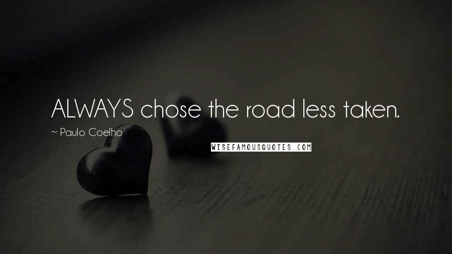 Paulo Coelho Quotes: ALWAYS chose the road less taken.