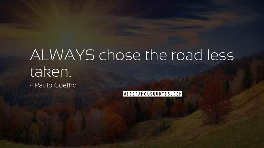 Paulo Coelho Quotes: ALWAYS chose the road less taken.