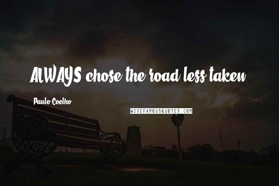 Paulo Coelho Quotes: ALWAYS chose the road less taken.