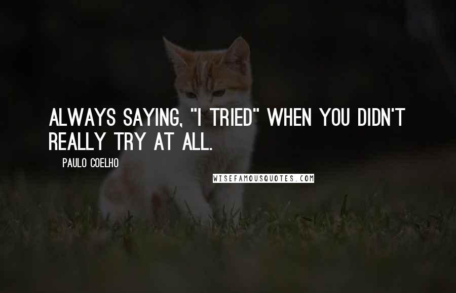 Paulo Coelho Quotes: Always saying, "I tried" when you didn't really try at all.