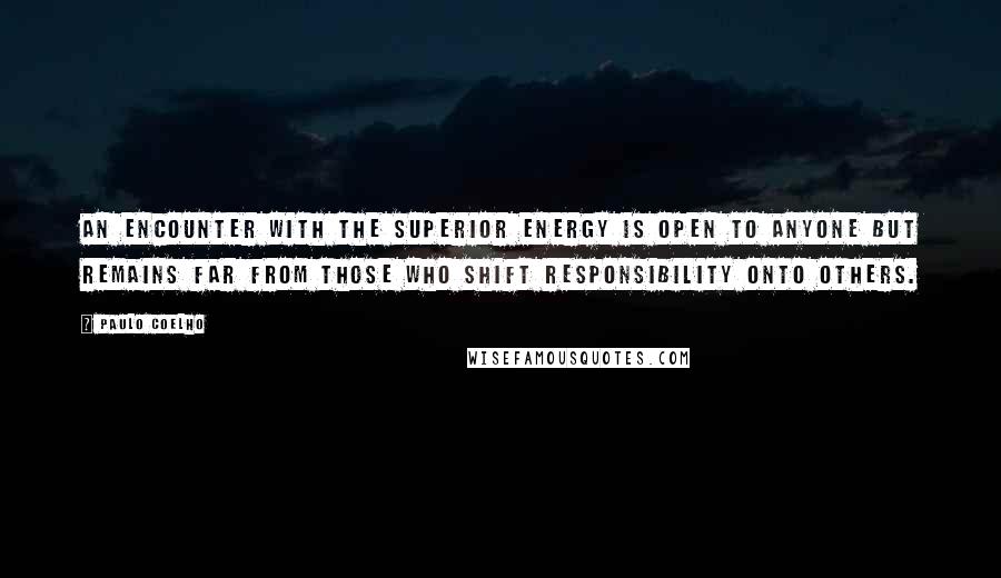 Paulo Coelho Quotes: An encounter with the superior energy is open to anyone but remains far from those who shift responsibility onto others.