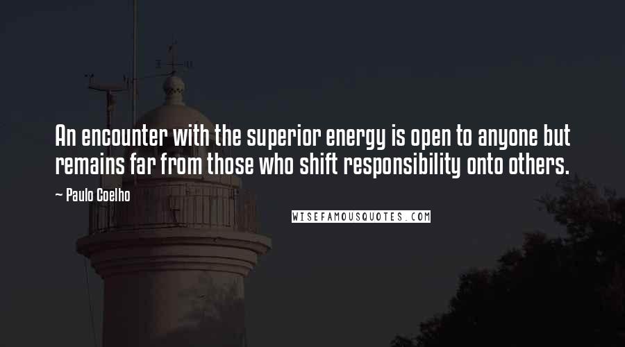 Paulo Coelho Quotes: An encounter with the superior energy is open to anyone but remains far from those who shift responsibility onto others.