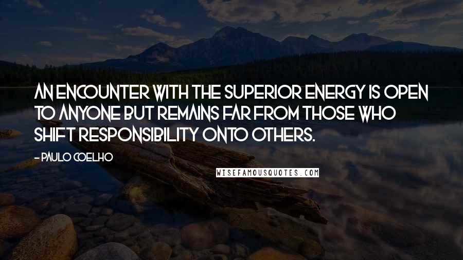 Paulo Coelho Quotes: An encounter with the superior energy is open to anyone but remains far from those who shift responsibility onto others.