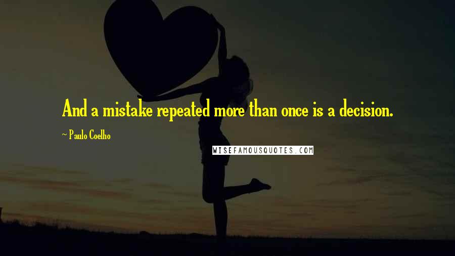 Paulo Coelho Quotes: And a mistake repeated more than once is a decision.