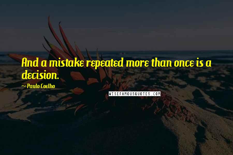 Paulo Coelho Quotes: And a mistake repeated more than once is a decision.