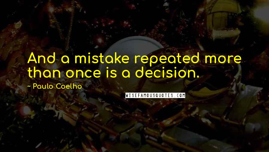 Paulo Coelho Quotes: And a mistake repeated more than once is a decision.