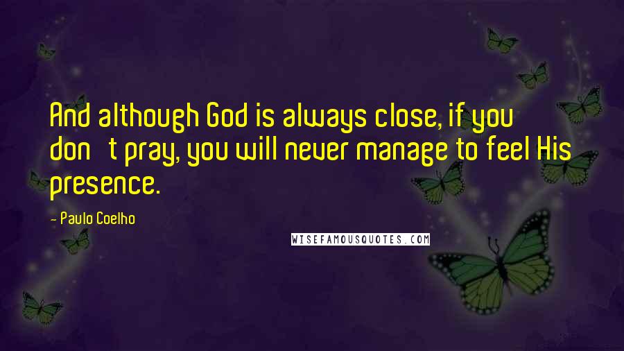 Paulo Coelho Quotes: And although God is always close, if you don't pray, you will never manage to feel His presence.