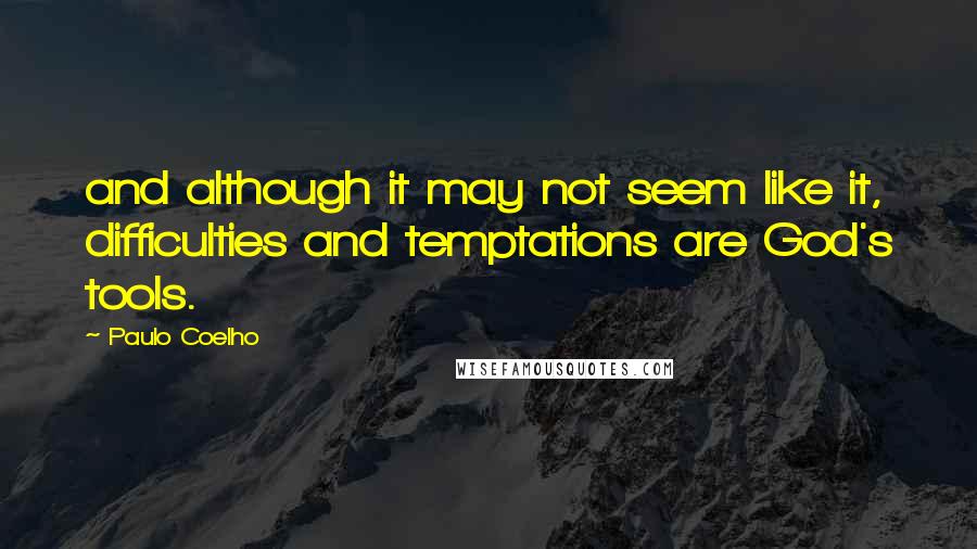 Paulo Coelho Quotes: and although it may not seem like it, difficulties and temptations are God's tools.