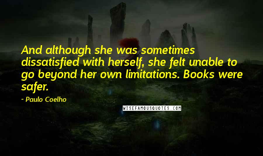 Paulo Coelho Quotes: And although she was sometimes dissatisfied with herself, she felt unable to go beyond her own limitations. Books were safer.