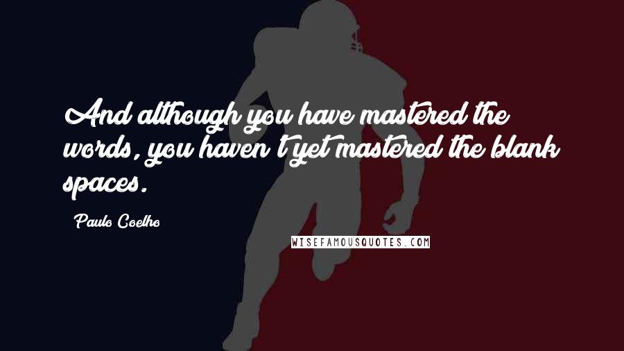 Paulo Coelho Quotes: And although you have mastered the words, you haven't yet mastered the blank spaces.
