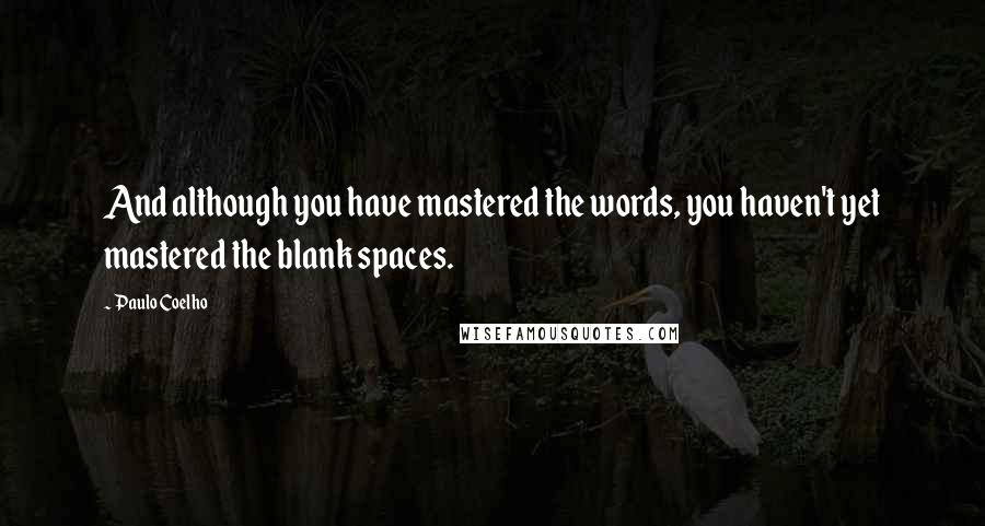 Paulo Coelho Quotes: And although you have mastered the words, you haven't yet mastered the blank spaces.