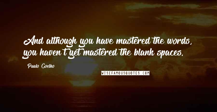Paulo Coelho Quotes: And although you have mastered the words, you haven't yet mastered the blank spaces.