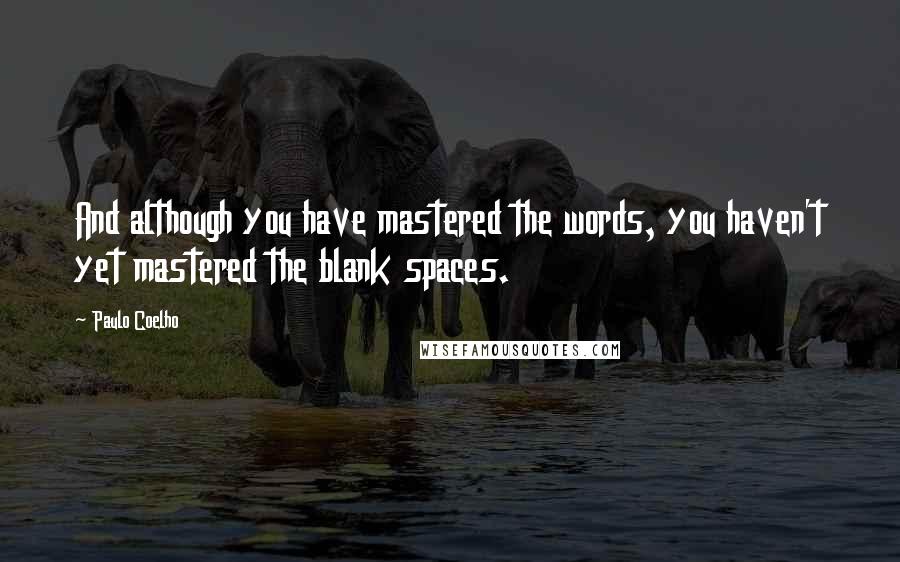Paulo Coelho Quotes: And although you have mastered the words, you haven't yet mastered the blank spaces.