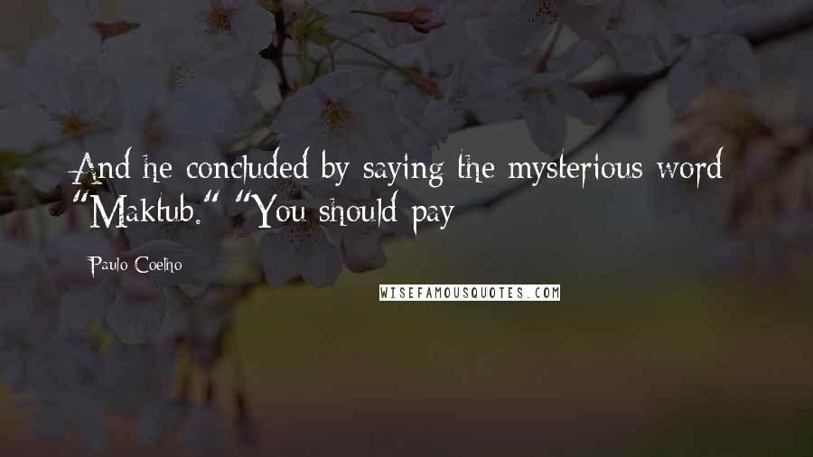 Paulo Coelho Quotes: And he concluded by saying the mysterious word: "Maktub." "You should pay