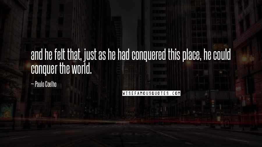 Paulo Coelho Quotes: and he felt that, just as he had conquered this place, he could conquer the world.