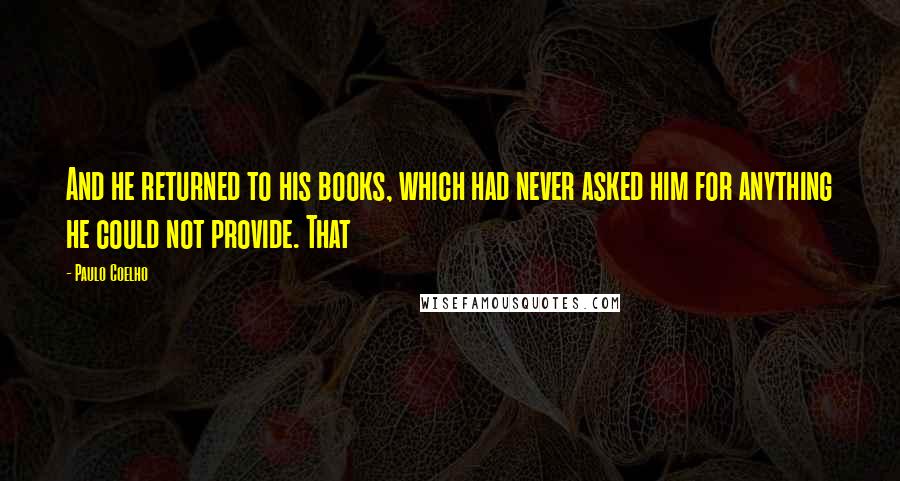 Paulo Coelho Quotes: And he returned to his books, which had never asked him for anything he could not provide. That