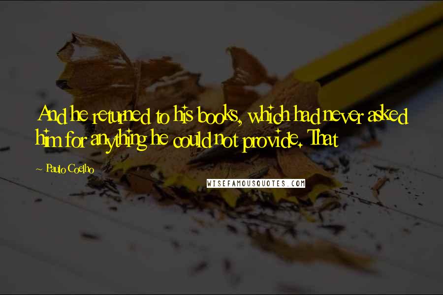 Paulo Coelho Quotes: And he returned to his books, which had never asked him for anything he could not provide. That