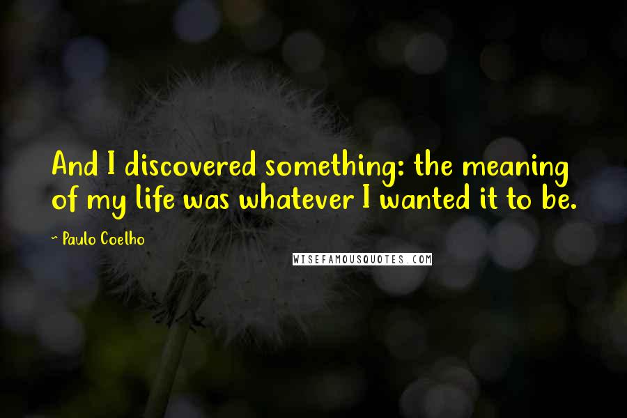 Paulo Coelho Quotes: And I discovered something: the meaning of my life was whatever I wanted it to be.