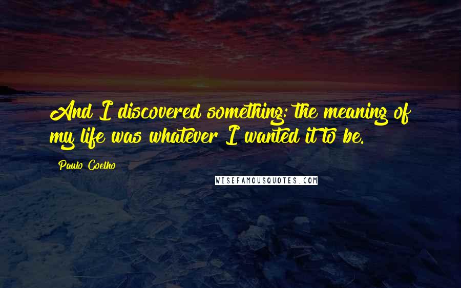 Paulo Coelho Quotes: And I discovered something: the meaning of my life was whatever I wanted it to be.