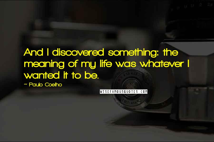Paulo Coelho Quotes: And I discovered something: the meaning of my life was whatever I wanted it to be.