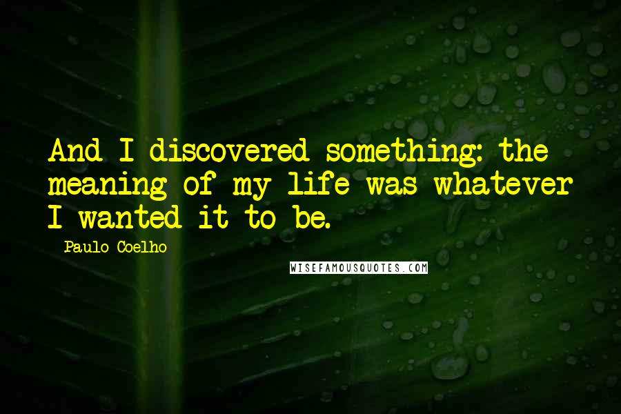 Paulo Coelho Quotes: And I discovered something: the meaning of my life was whatever I wanted it to be.