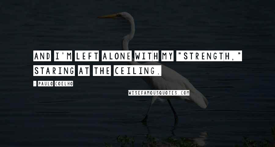 Paulo Coelho Quotes: And I'm left alone with my "strength," staring at the ceiling.