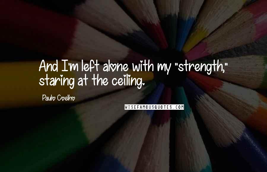 Paulo Coelho Quotes: And I'm left alone with my "strength," staring at the ceiling.