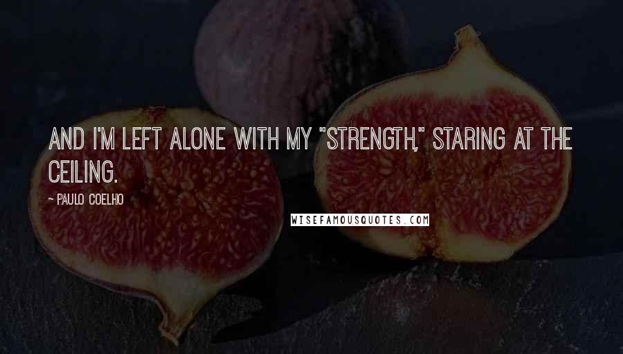 Paulo Coelho Quotes: And I'm left alone with my "strength," staring at the ceiling.