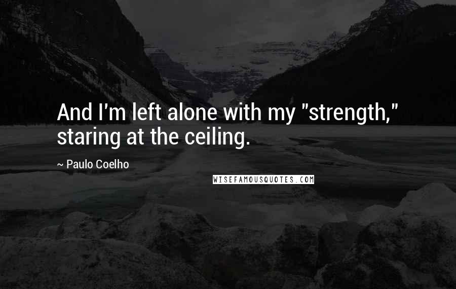 Paulo Coelho Quotes: And I'm left alone with my "strength," staring at the ceiling.