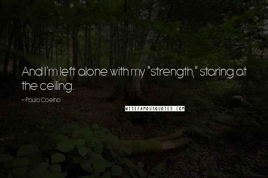 Paulo Coelho Quotes: And I'm left alone with my "strength," staring at the ceiling.