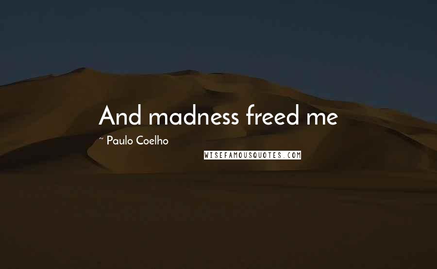 Paulo Coelho Quotes: And madness freed me
