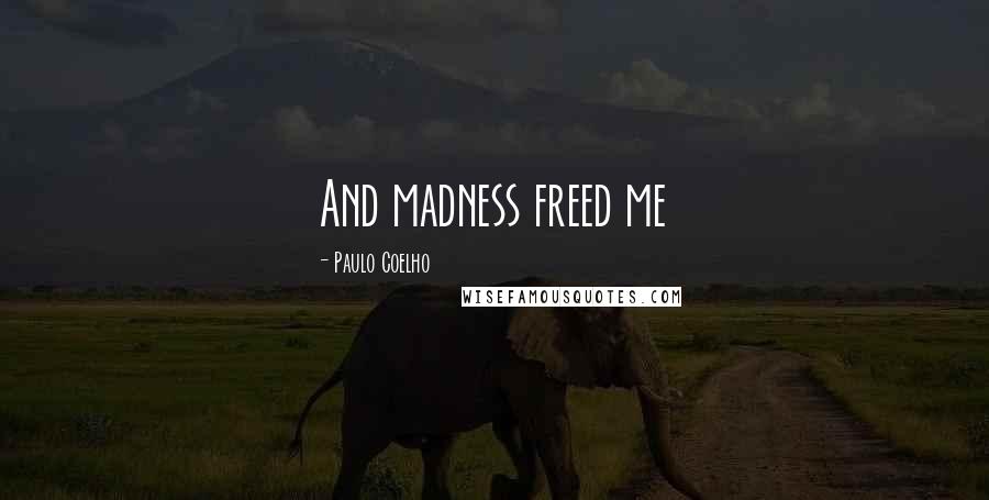 Paulo Coelho Quotes: And madness freed me